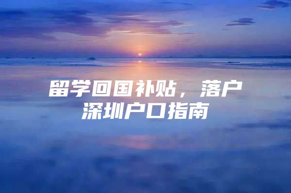 留学回国补贴，落户深圳户口指南
