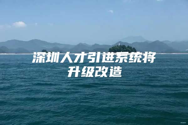 深圳人才引进系统将升级改造