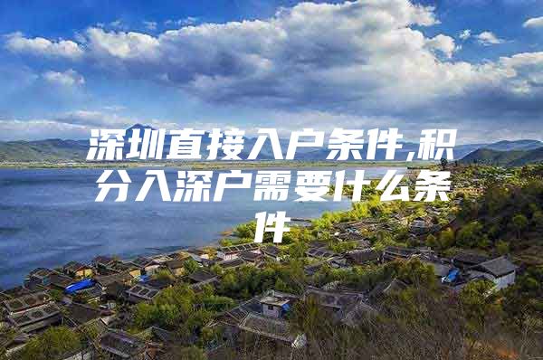 深圳直接入户条件,积分入深户需要什么条件