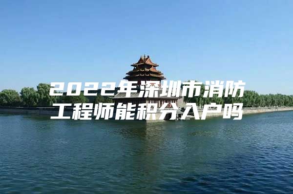 2022年深圳市消防工程师能积分入户吗