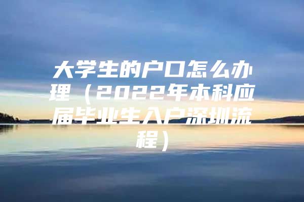 大学生的户口怎么办理（2022年本科应届毕业生入户深圳流程）