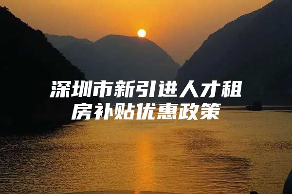 深圳市新引进人才租房补贴优惠政策