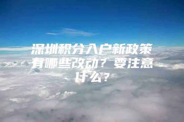 深圳积分入户新政策有哪些改动？要注意什么？