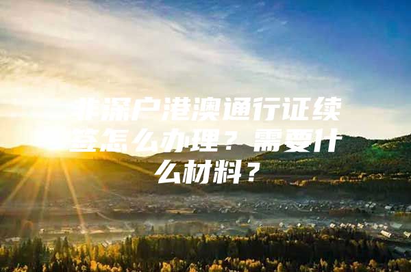 非深户港澳通行证续签怎么办理？需要什么材料？