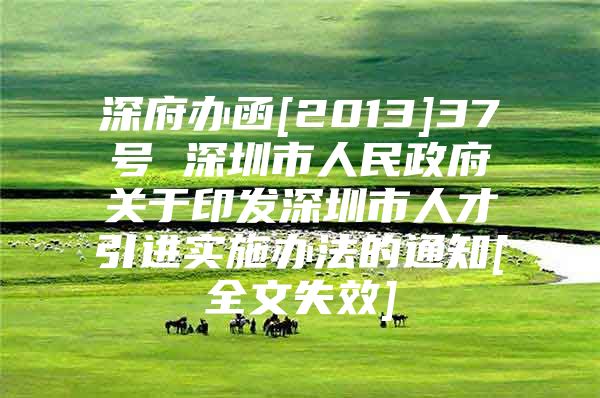 深府办函[2013]37号 深圳市人民政府关于印发深圳市人才引进实施办法的通知[全文失效]
