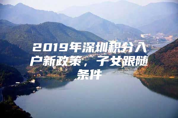 2019年深圳积分入户新政策，子女跟随条件