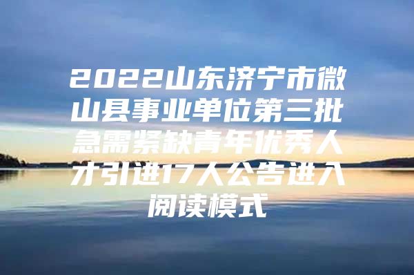 2022山东济宁市微山县事业单位第三批急需紧缺青年优秀人才引进17人公告进入阅读模式
