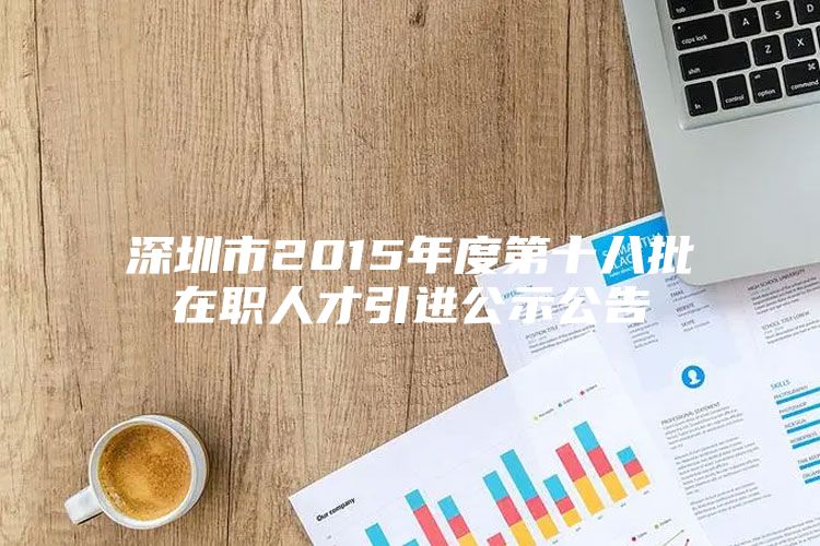 深圳市2015年度第十八批在职人才引进公示公告