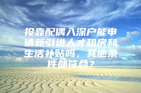 投靠配偶入深户能申请新引进人才租房和生活补贴吗，其他条件都符合？