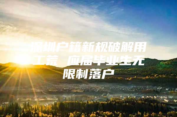 深圳户籍新规破解用工荒 应届毕业生无限制落户