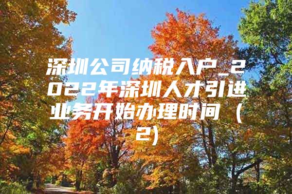 深圳公司纳税入户_2022年深圳人才引进业务开始办理时间 (2)