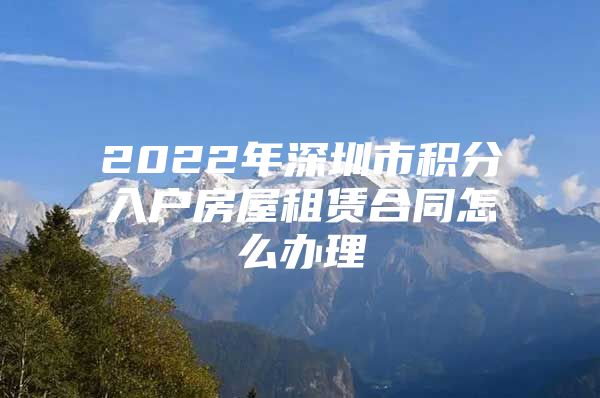 2022年深圳市积分入户房屋租赁合同怎么办理