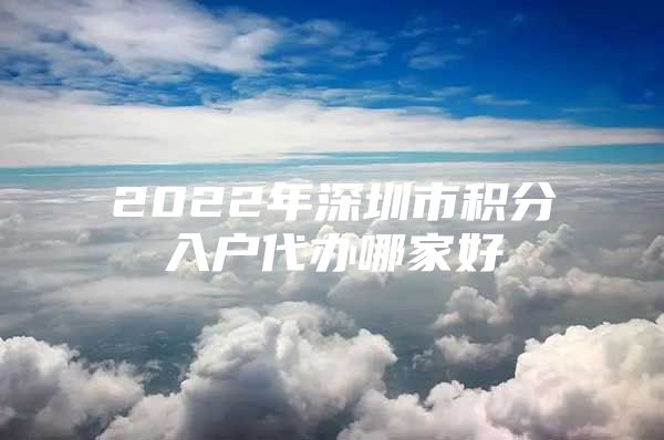2022年深圳市积分入户代办哪家好