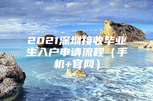 2021深圳接收毕业生入户申请流程（手机+官网）