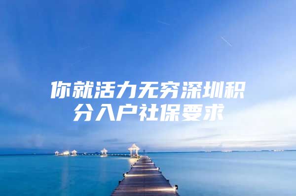 你就活力无穷深圳积分入户社保要求