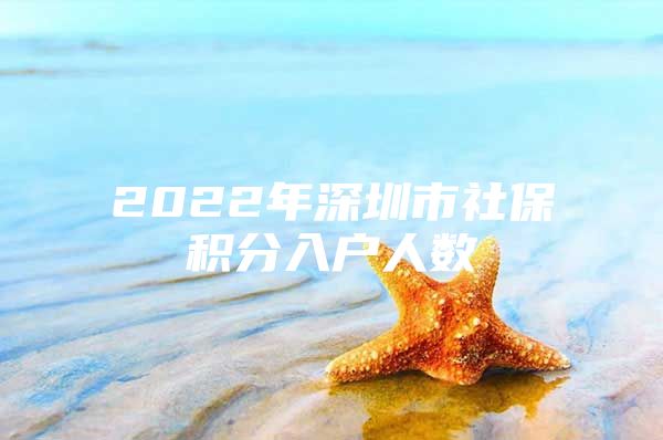 2022年深圳市社保积分入户人数