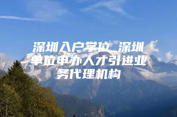 深圳入户学位_深圳单位申办人才引进业务代理机构