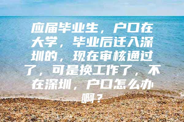 应届毕业生，户口在大学，毕业后迁入深圳的，现在审核通过了，可是换工作了，不在深圳，户口怎么办啊？