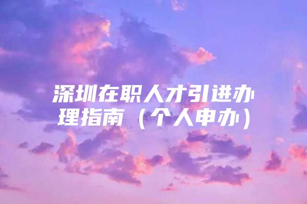 深圳在职人才引进办理指南（个人申办）