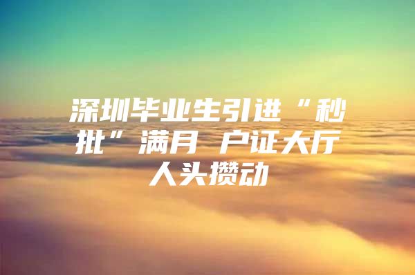 深圳毕业生引进“秒批”满月 户证大厅人头攒动