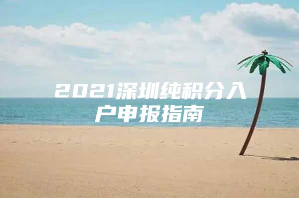 2021深圳纯积分入户申报指南