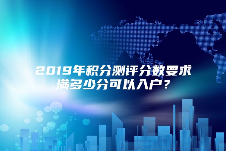 2019年积分测评分数要求满多少分可以入户？