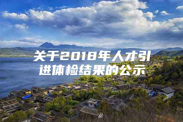 关于2018年人才引进体检结果的公示