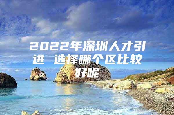 2022年深圳人才引进 选择哪个区比较好呢
