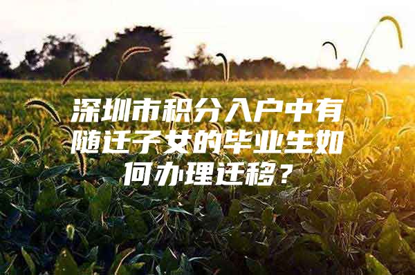 深圳市积分入户中有随迁子女的毕业生如何办理迁移？