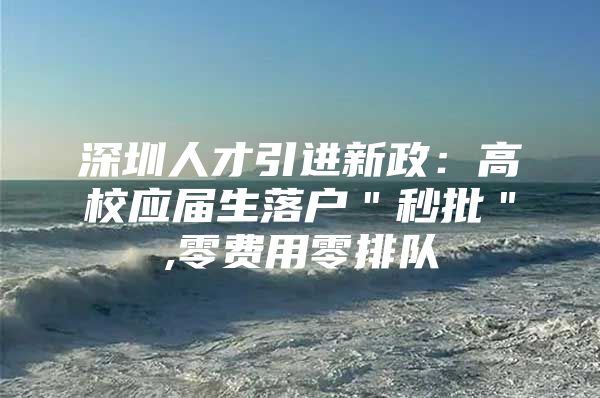 深圳人才引进新政：高校应届生落户＂秒批＂,零费用零排队