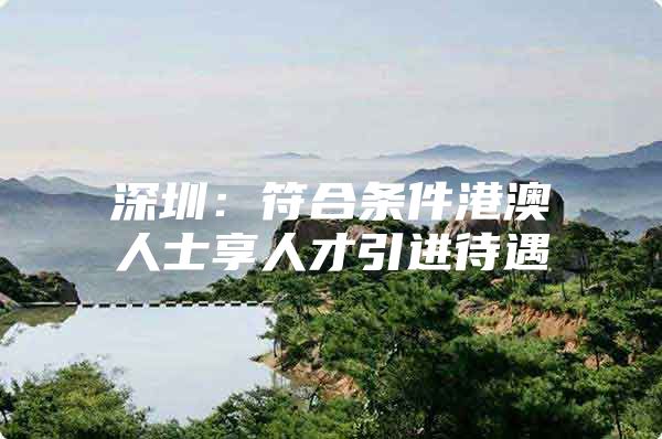 深圳：符合条件港澳人士享人才引进待遇