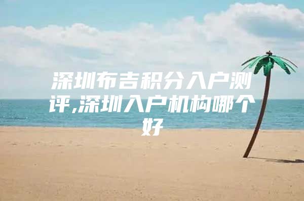 深圳布吉积分入户测评,深圳入户机构哪个好