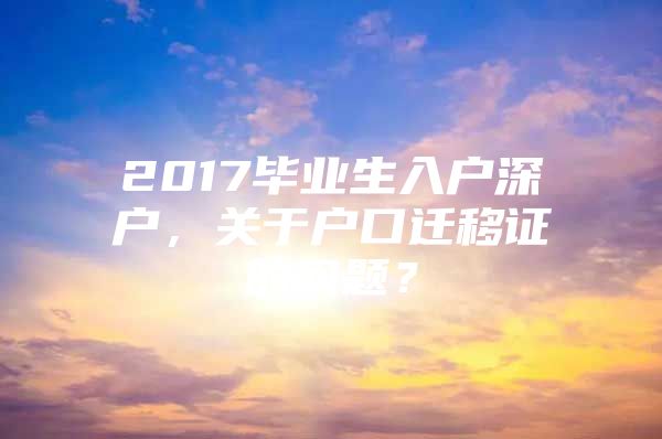 2017毕业生入户深户，关于户口迁移证的问题？
