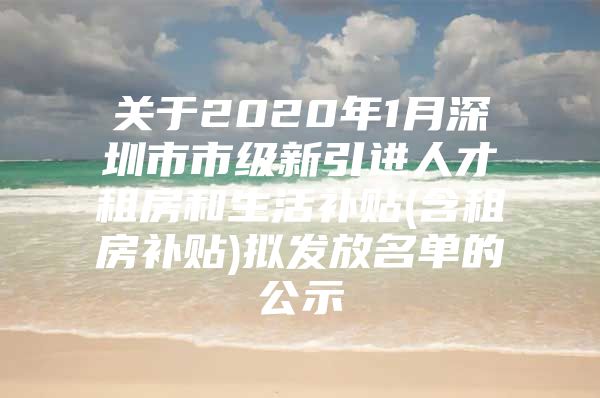 关于2020年1月深圳市市级新引进人才租房和生活补贴(含租房补贴)拟发放名单的公示
