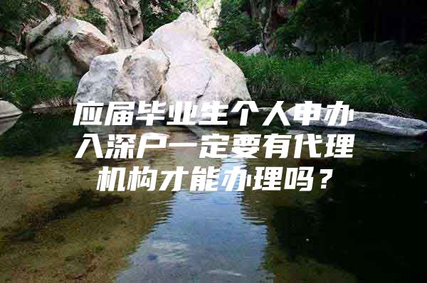 应届毕业生个人申办入深户一定要有代理机构才能办理吗？