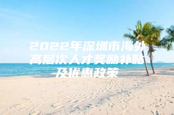 2022年深圳市海外高层次人才奖励补贴及优惠政策