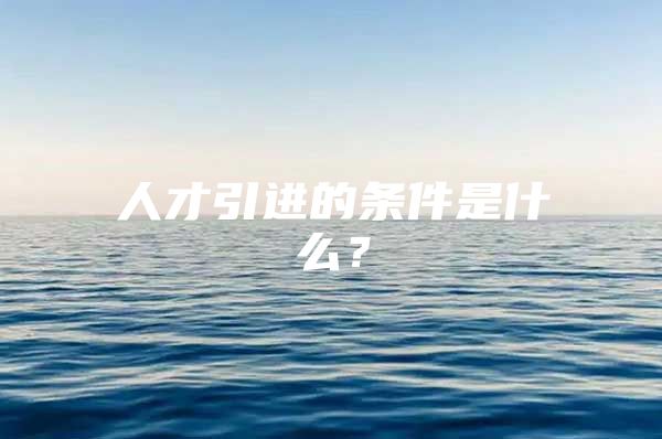 人才引进的条件是什么？