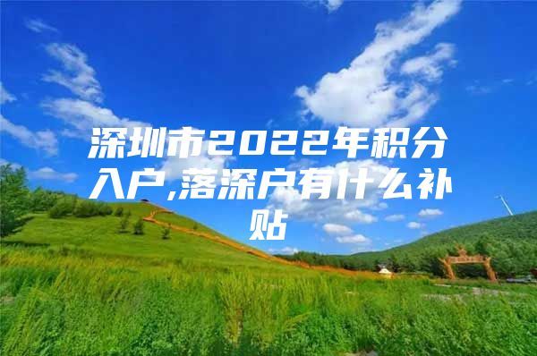 深圳市2022年积分入户,落深户有什么补贴