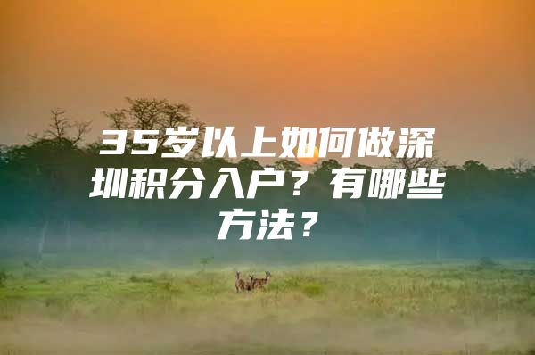 35岁以上如何做深圳积分入户？有哪些方法？
