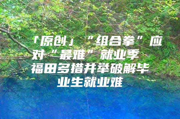 「原创」“组合拳”应对“最难”就业季 福田多措并举破解毕业生就业难