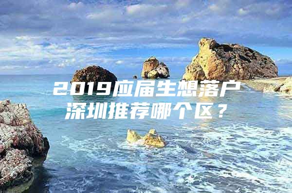 2019应届生想落户深圳推荐哪个区？