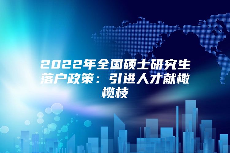 2022年全国硕士研究生落户政策：引进人才献橄榄枝
