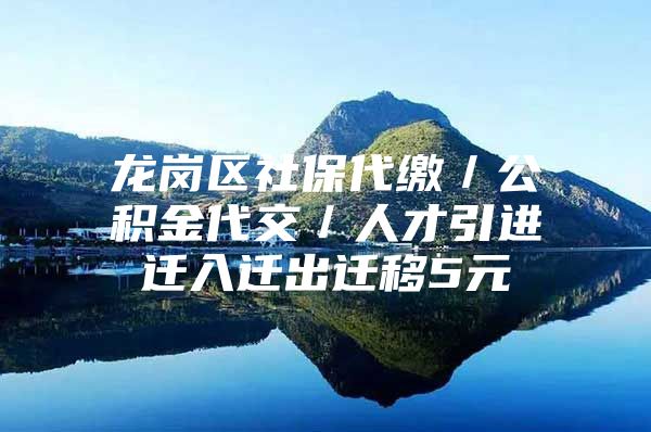 龙岗区社保代缴／公积金代交／人才引进迁入迁出迁移5元