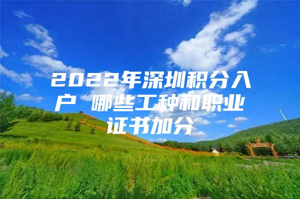 2022年深圳积分入户 哪些工种和职业证书加分
