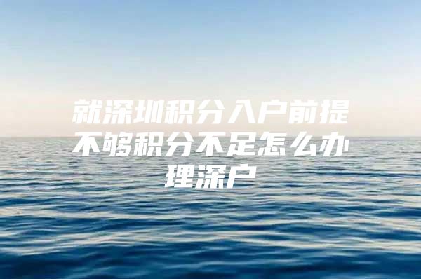 就深圳积分入户前提不够积分不足怎么办理深户