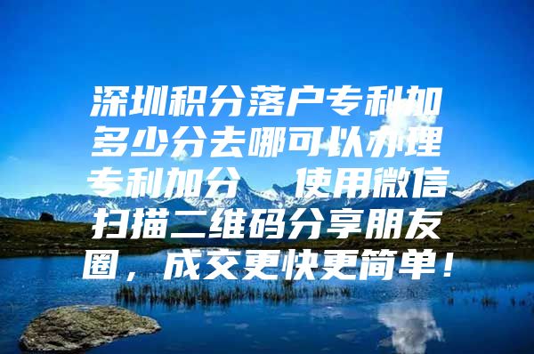深圳积分落户专利加多少分去哪可以办理专利加分  使用微信扫描二维码分享朋友圈，成交更快更简单！