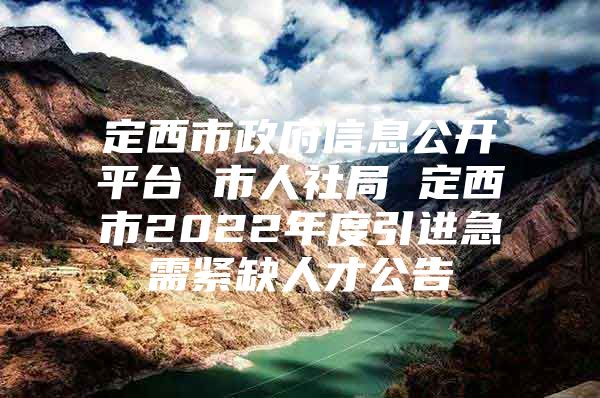 定西市政府信息公开平台 市人社局 定西市2022年度引进急需紧缺人才公告