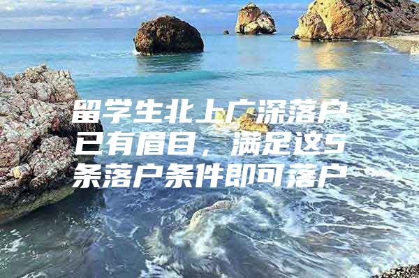留学生北上广深落户已有眉目，满足这5条落户条件即可落户