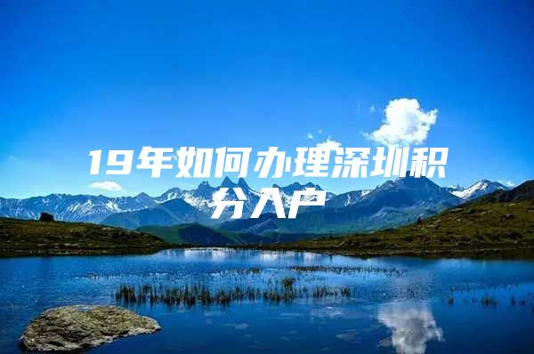 19年如何办理深圳积分入户