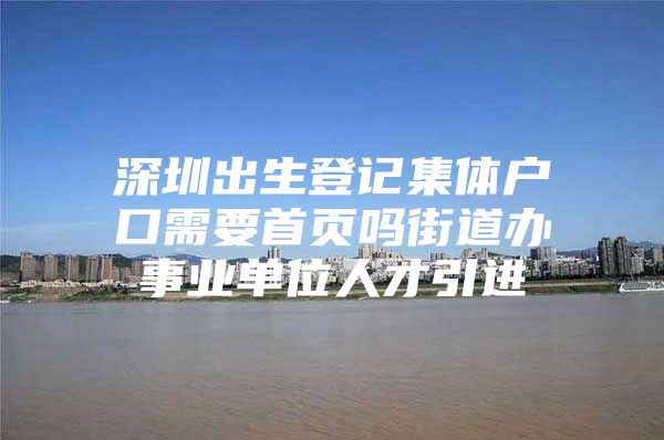 深圳出生登记集体户口需要首页吗街道办事业单位人才引进
